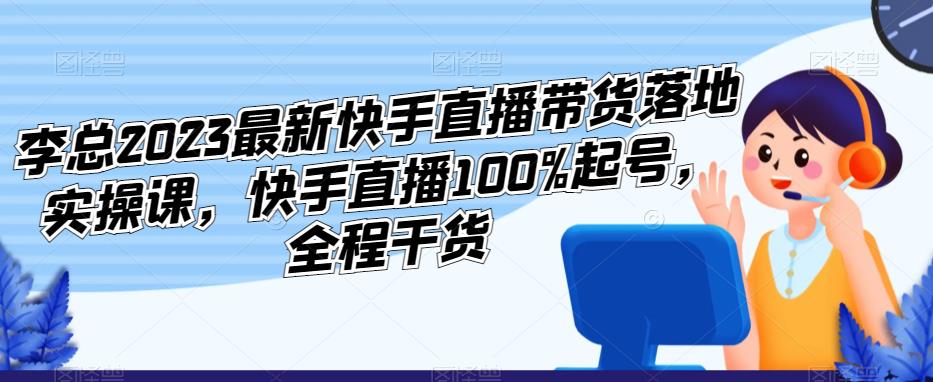 李总2023最新快手直播带货落地实操课，快手直播100%起号，全程干货-连烟牍库