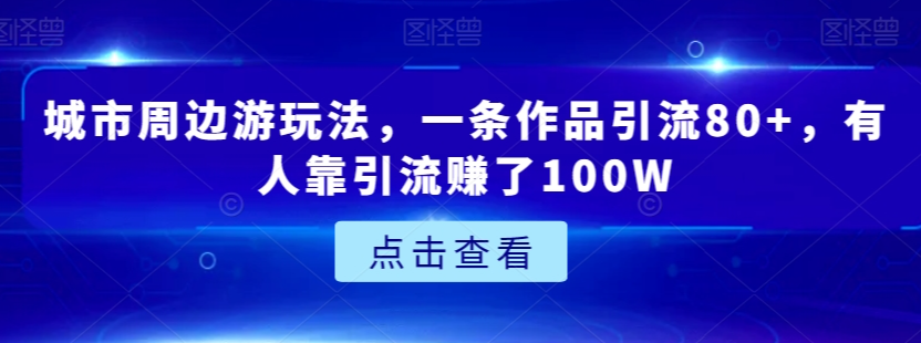 城市周边游玩法，一条作品引流80+，有人靠引流赚了100W【揭秘】-连烟牍库