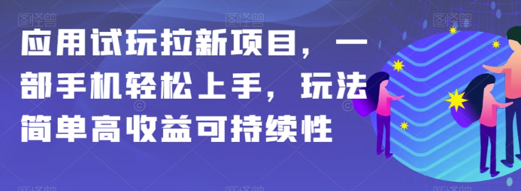 应用试玩拉新项目，一部手机轻松上手，玩法简单高收益可持续性【揭秘】-连烟牍库