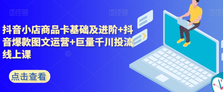 抖音小店商品卡基础及进阶+抖音爆款图文运营+巨量千川投流线上课-连烟牍库