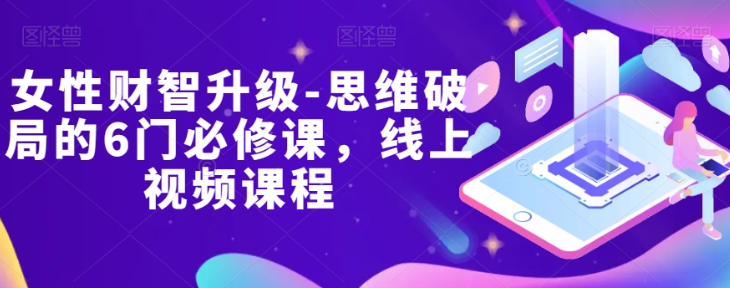 女性财智升级-思维破局的6门必修课，线上视频课程-连烟牍库