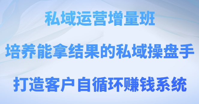 私域运营增量班，培养能拿结果的私域操盘手，打造客户自循环赚钱系统-连烟牍库