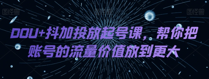 DOU+抖加投放起号课，帮你把账号的流量价值放到更大-连烟牍库
