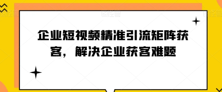 企业短视频精准引流矩阵获客，解决企业获客难题-连烟牍库