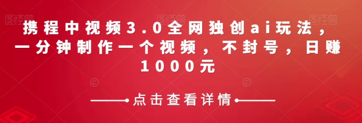 携程中视频3.0全网独创ai玩法，一分钟制作一个视频，不封号，日赚1000元【揭秘】-连烟牍库
