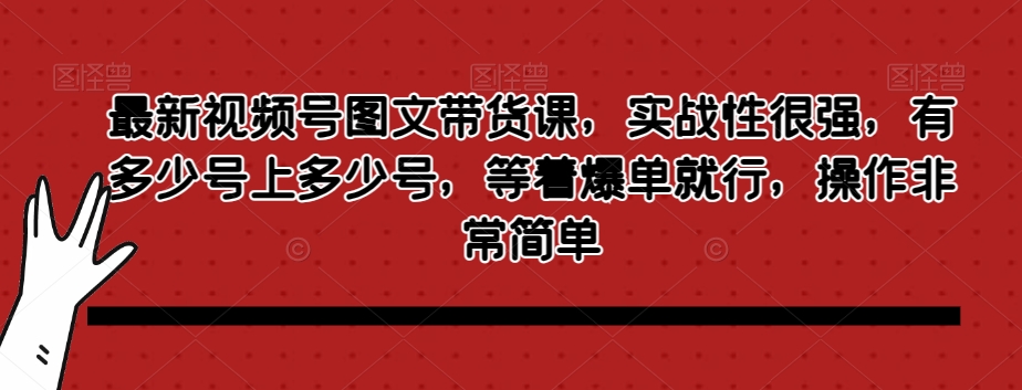 最新视频号图文带货课，实战性很强，有多少号上多少号，等着爆单就行，操作非常简单-连烟牍库