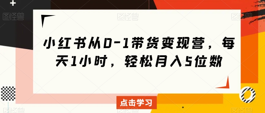 小红书从0-1带货变现营，每天1小时，轻松月入5位数-连烟牍库