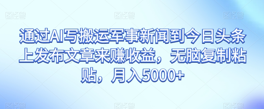 通过AI写搬运军事新闻到今日头条上发布文章来赚收益，无脑复制粘贴，月入5000+【揭秘】-连烟牍库