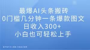 最爆AI头条搬砖，0门槛几分钟一条爆款图文，日收入300+，小白也可轻松上手【揭秘】-连烟牍库
