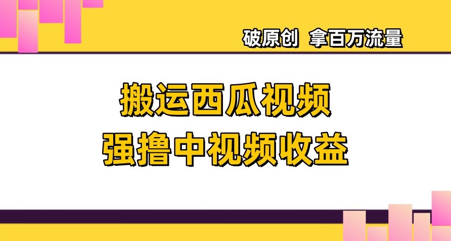 搬运西瓜视频强撸中视频收益，日赚600+破原创，拿百万流量【揭秘】-连烟牍库