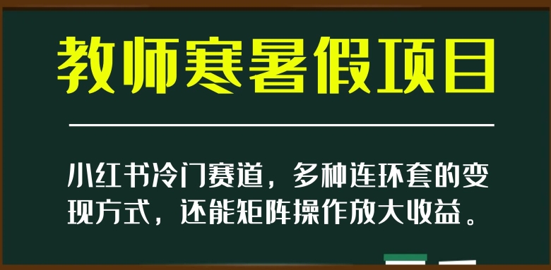小红书冷门赛道，教师寒暑假项目，多种连环套的变现方式，还能矩阵操作放大收益【揭秘】-连烟牍库