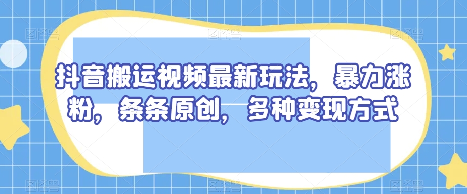 抖音搬运视频最新玩法，暴力涨粉，条条原创，多种变现方式【揭秘】-连烟牍库