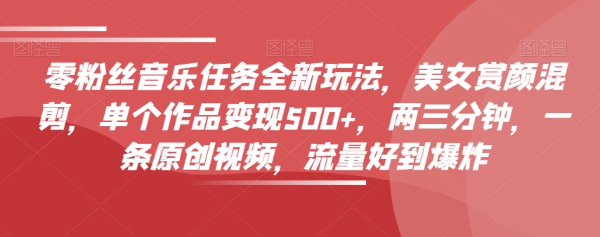 零粉丝音乐任务全新玩法，美女赏颜混剪，单个作品变现500+，两三分钟，一条原创视频，流量好到爆炸-连烟牍库