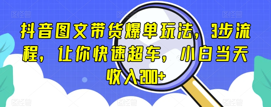 抖音图文带货爆单玩法，3步流程，让你快速超车，小白当天收入200+【揭秘】-连烟牍库