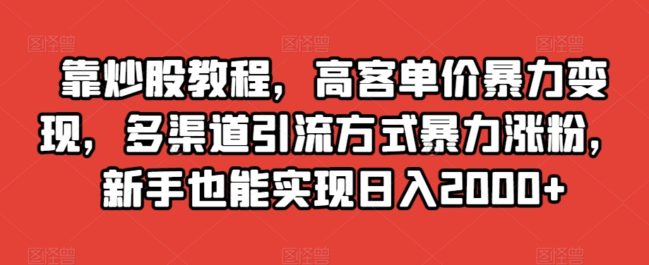 靠炒股教程，高客单价暴力变现，多渠道引流方式暴力涨粉，新手也能实现日入2000+【揭秘】-连烟牍库
