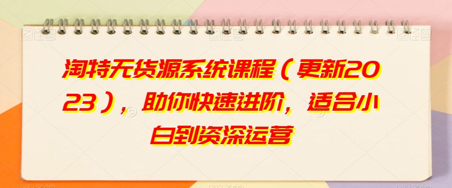 淘特无货源系统课程（更新2023），助你快速进阶，适合小白到资深运营-连烟牍库