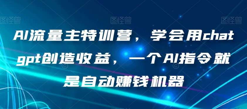 AI流量主特训营，学会用chatgpt创造收益，一个AI指令就是自动赚钱机器-连烟牍库
