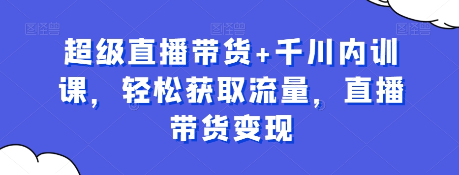 超级直播带货+千川内训课，轻松获取流量，直播带货变现-连烟牍库