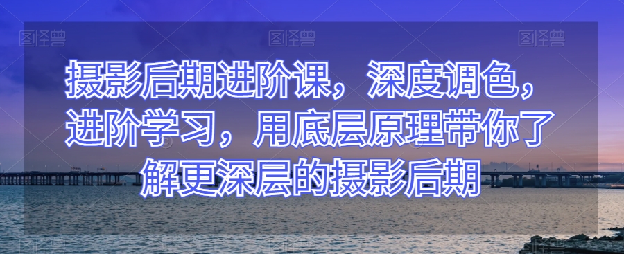摄影后期进阶课，深度调色，进阶学习，用底层原理带你了解更深层的摄影后期-连烟牍库