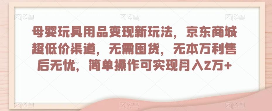 母婴玩具用品变现新玩法，京东商城超低价渠道，简单操作可实现月入2万+【揭秘】-连烟牍库