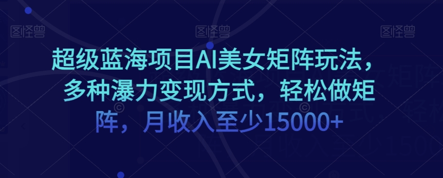 超级蓝海项目AI美女矩阵玩法，多种瀑力变现方式，轻松做矩阵，月收入至少15000+【揭秘】-连烟牍库