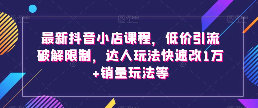 最新抖音小店课程，低价引流破解限制，达人玩法快速改1万+销量玩法等-连烟牍库