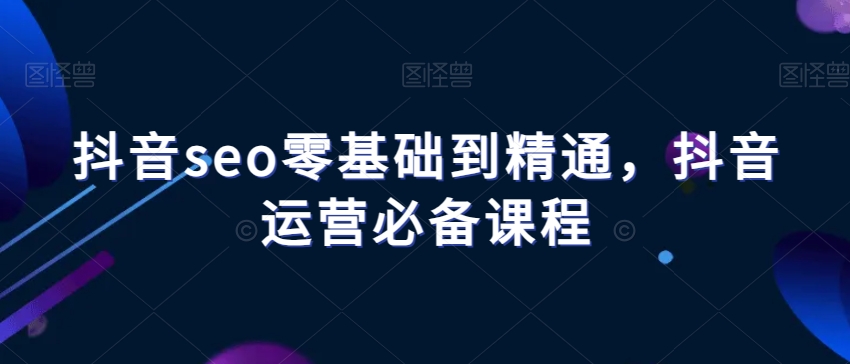 抖音seo零基础到精通，抖音运营必备课程-连烟牍库