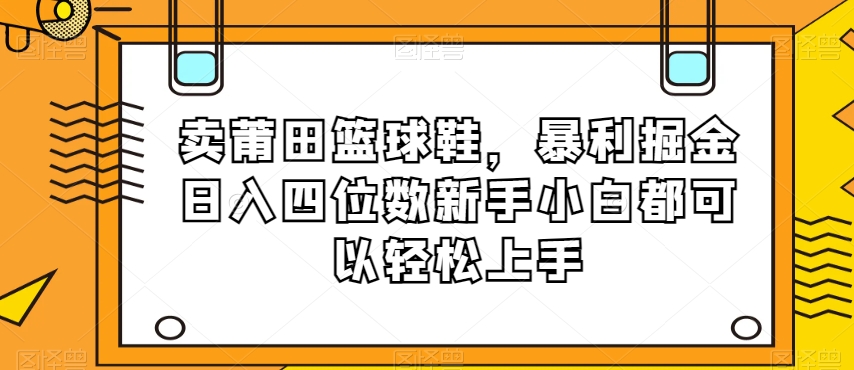 卖莆田篮球鞋，暴利掘金日入四位数新手小白都可以轻松上手【揭秘】-连烟牍库