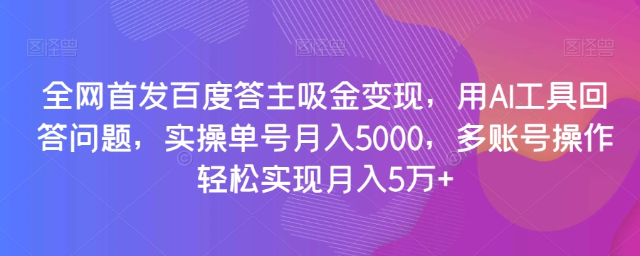 全网首发百度答主吸金变现，用AI工具回答问题，实操单号月入5000，多账号操作轻松实现月入5万+【揭秘】-连烟牍库