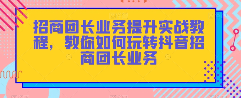 招商团长业务提升实战教程，教你如何玩转抖音招商团长业务-连烟牍库