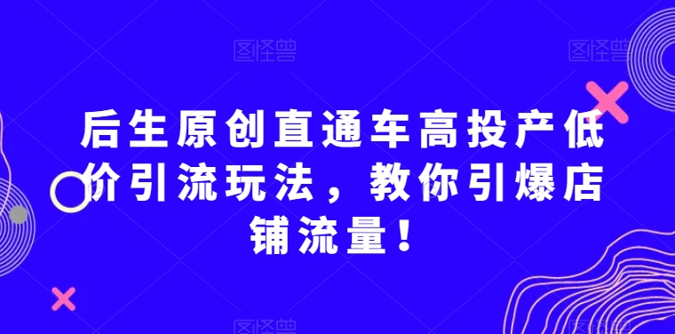 后生原创直通车高投产低价引流玩法，教你引爆店铺流量！-连烟牍库
