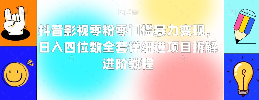 抖音影视零粉零门槛暴力变现，日入四位数全套详细进项目拆解进阶教程【揭秘】-连烟牍库