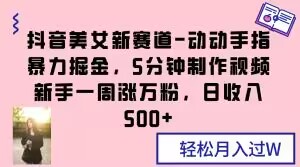 抖音美女新赛道-动动手指暴力掘金，5分钟制作视频，新手一周涨万粉，日收入500+【揭秘】-连烟牍库