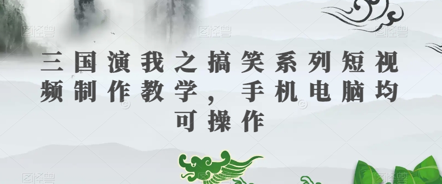 三国演我之搞笑系列短视频制作教学，手机电脑均可操作-连烟牍库