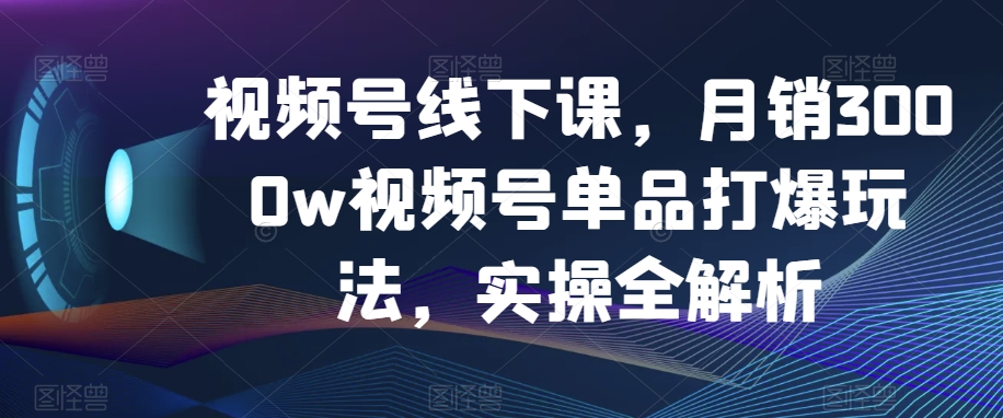 视频号线下课，月销3000w视频号单品打爆玩法，实操全解析-连烟牍库