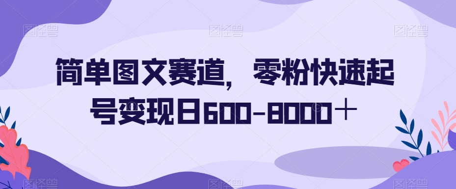 简单图文赛道，零粉快速起号变现日600-8000＋-连烟牍库