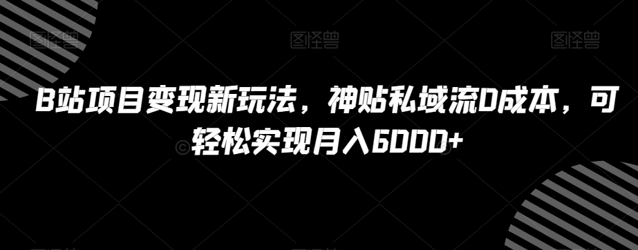 B站项目变现新玩法，神贴私域流0成本，可轻松实现月入6000+【揭秘】-连烟牍库
