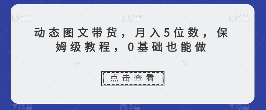 动态图文带货，月入5位数，保姆级教程，0基础也能做【揭秘】-连烟牍库
