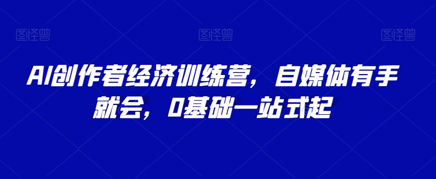 AI创作者经济训练营，自媒体有手就会，0基础一站式起-连烟牍库