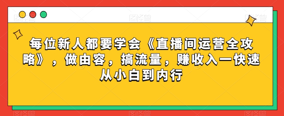 每位新人都要学会《直播间运营全攻略》，做由容，搞流量，赚收入一快速从小白到内行-连烟牍库