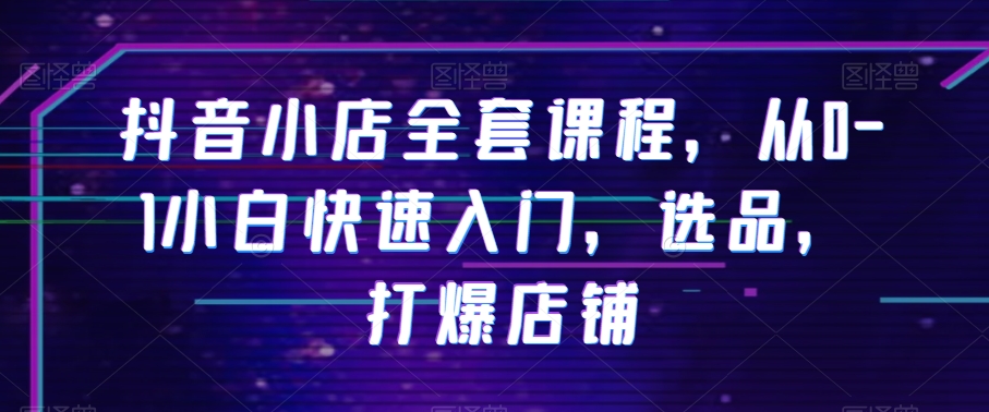 抖音小店全套课程，从0-1小白快速入门，选品，打爆店铺-连烟牍库