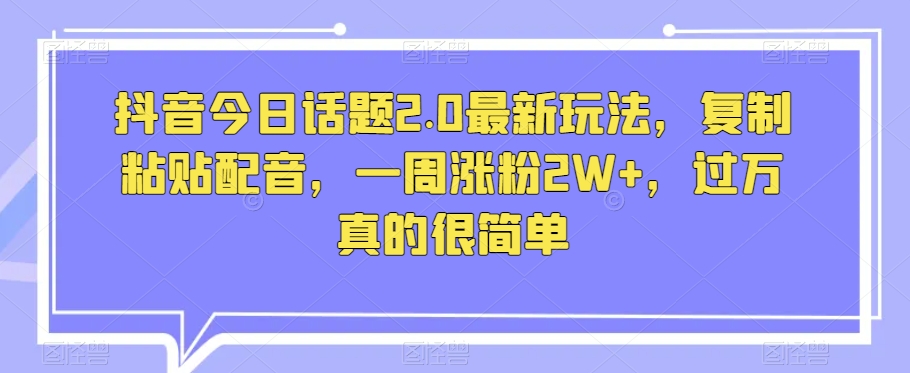 抖音今日话题2.0最新玩法，复制粘贴配音，一周涨粉2W+，过万真的很简单-连烟牍库