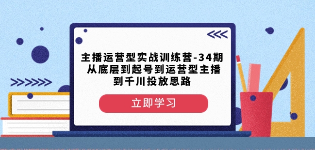 主播运营型实战训练营-第34期从底层到起号到运营型主播到千川投放思路-连烟牍库