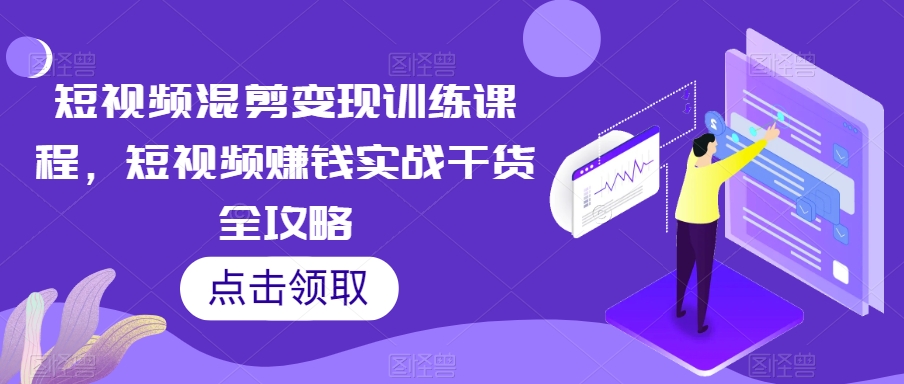 短视频混剪变现训练课程，短视频赚钱实战干货全攻略-连烟牍库