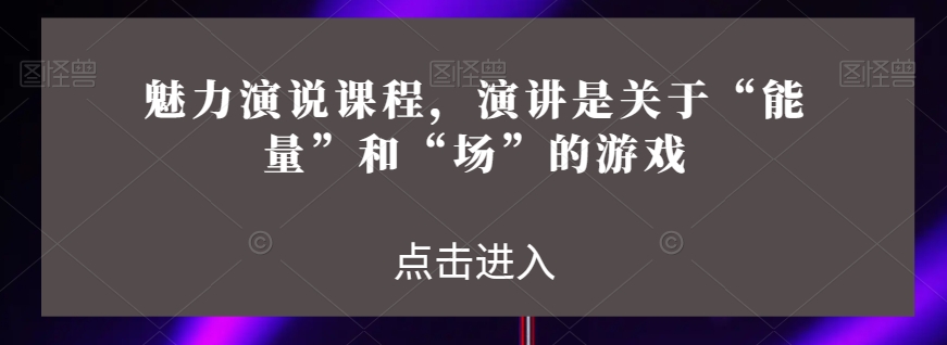 魅力演说课程，演讲是关于“能量”和“场”的游戏-连烟牍库