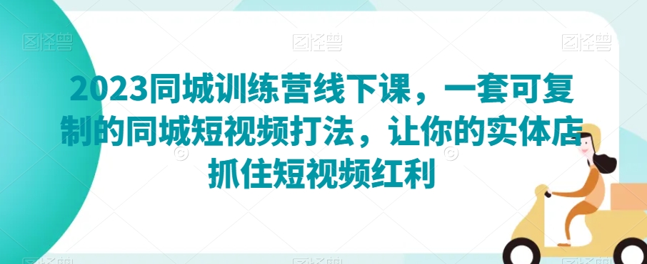 2023同城训练营线下课，一套可复制的同城短视频打法，让你的实体店抓住短视频红利-连烟牍库