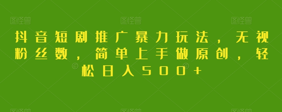 抖音短剧推广暴力玩法，无视粉丝数，简单上手做原创，轻松日入500+【揭秘】-连烟牍库