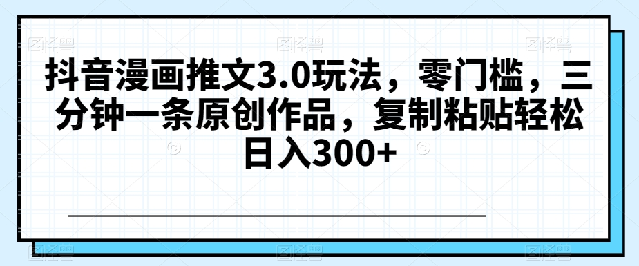 抖音漫画推文3.0玩法，零门槛，三分钟一条原创作品，复制粘贴轻松日入300+【揭秘】-连烟牍库