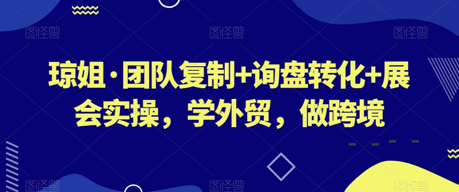 琼姐·团队复制+询盘转化+展会实操，学外贸，做跨境-连烟牍库