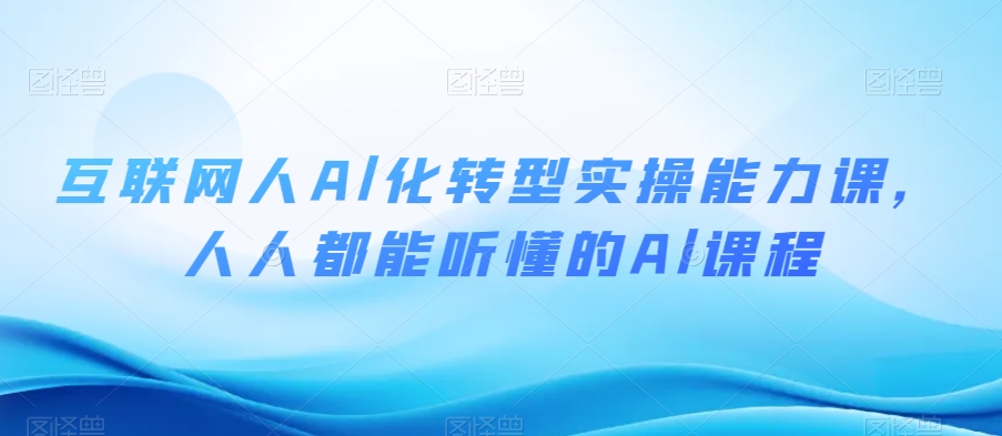 互联网人Al化转型实操能力课，人人都能听懂的Al课程-连烟牍库